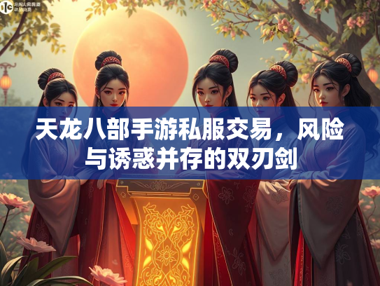 天龙八部手游私服交易，风险与诱惑并存的双刃剑
