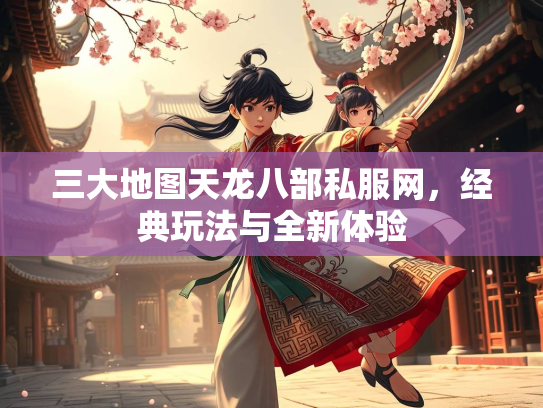 三大地图天龙八部私服网，经典玩法与全新体验