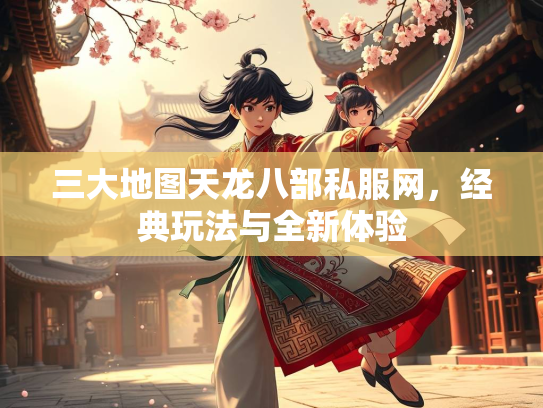 三大地图天龙八部私服网，经典玩法与全新体验