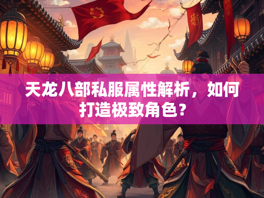 天龙八部私服属性解析，如何打造极致角色？