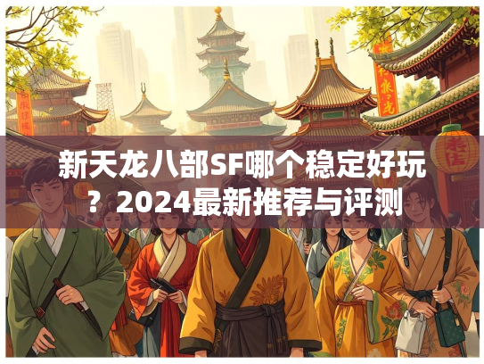 新天龙八部SF哪个稳定好玩？2024最新推荐与评测  第2张