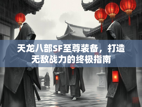 天龙八部SF至尊装备，打造无敌战力的终极指南  第2张