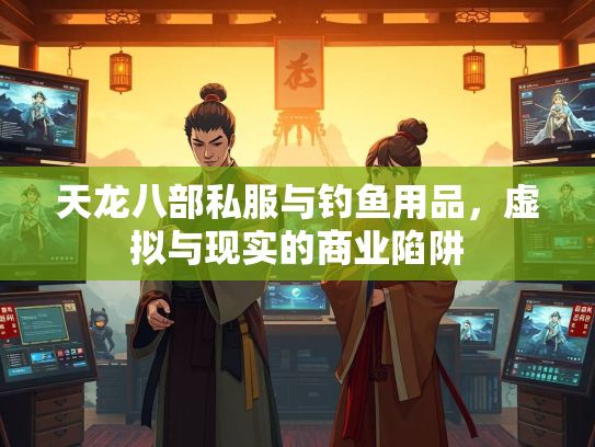 天龙八部私服与钓鱼用品，虚拟与现实的商业陷阱