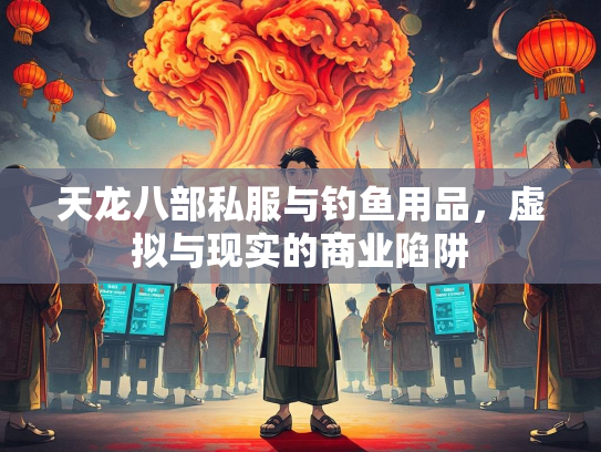 天龙八部私服与钓鱼用品，虚拟与现实的商业陷阱
