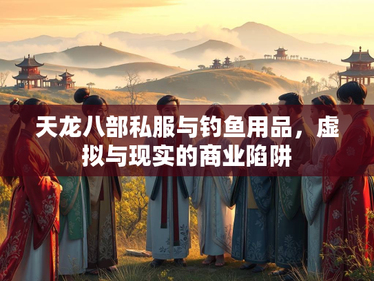 天龙八部私服与钓鱼用品，虚拟与现实的商业陷阱