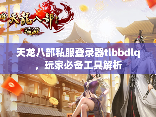 天龙八部私服登录器tlbbdlq，玩家必备工具解析