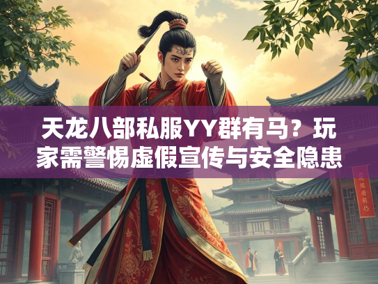 天龙八部私服YY群有马？玩家需警惕虚假宣传与安全隐患  第3张