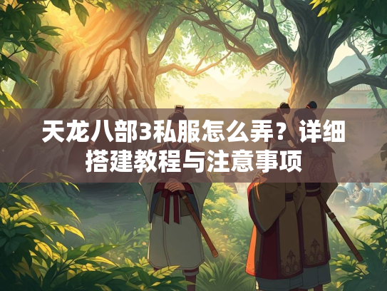 天龙八部3私服怎么弄？详细搭建教程与注意事项