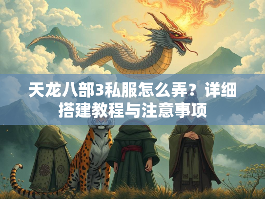 天龙八部3私服怎么弄？详细搭建教程与注意事项