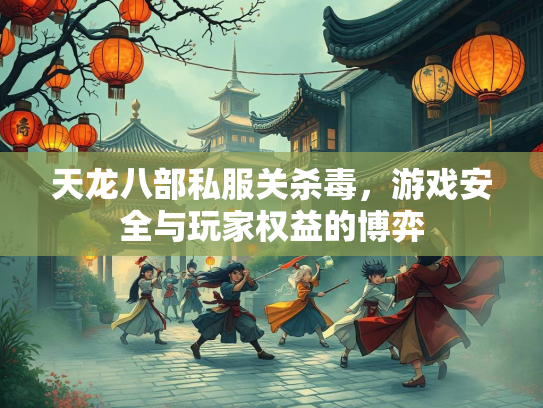 天龙八部私服关杀毒，游戏安全与玩家权益的博弈