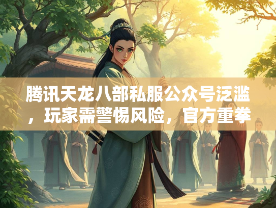 腾讯天龙八部私服公众号泛滥，玩家需警惕风险，官方重拳打击  第1张