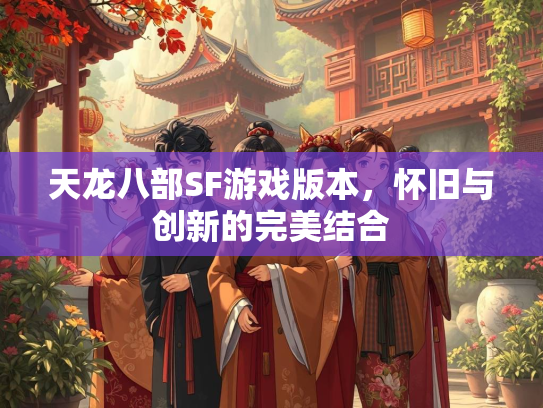 天龙八部SF游戏版本，怀旧与创新的完美结合