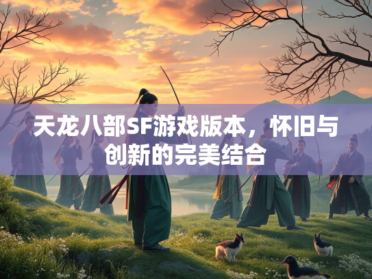 天龙八部SF游戏版本，怀旧与创新的完美结合