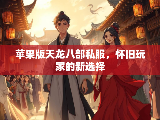 苹果版天龙八部私服，怀旧玩家的新选择
