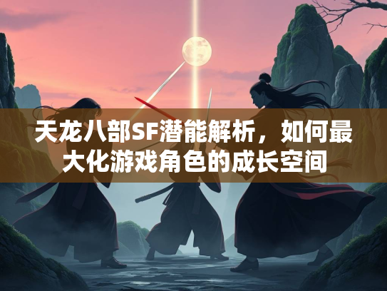 天龙八部SF潜能解析，如何最大化游戏角色的成长空间