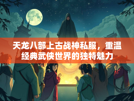 天龙八部上古战神私服，重温经典武侠世界的独特魅力