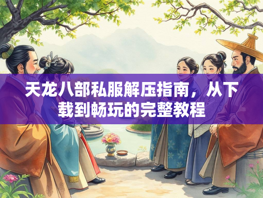 天龙八部私服解压指南，从下载到畅玩的完整教程