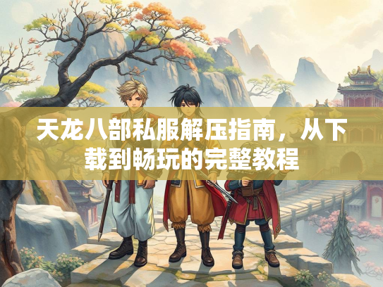 天龙八部私服解压指南，从下载到畅玩的完整教程