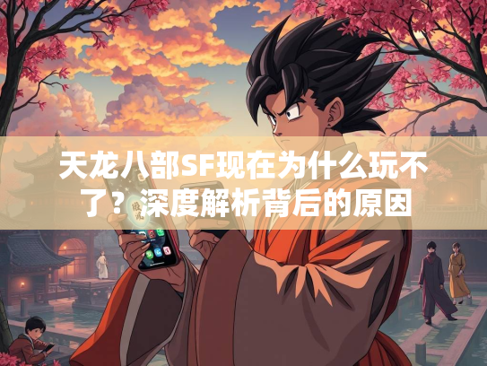天龙八部SF现在为什么玩不了？深度解析背后的原因