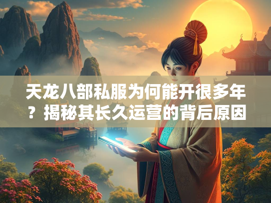 天龙八部私服为何能开很多年？揭秘其长久运营的背后原因