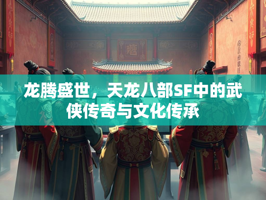 龙腾盛世，天龙八部SF中的武侠传奇与文化传承