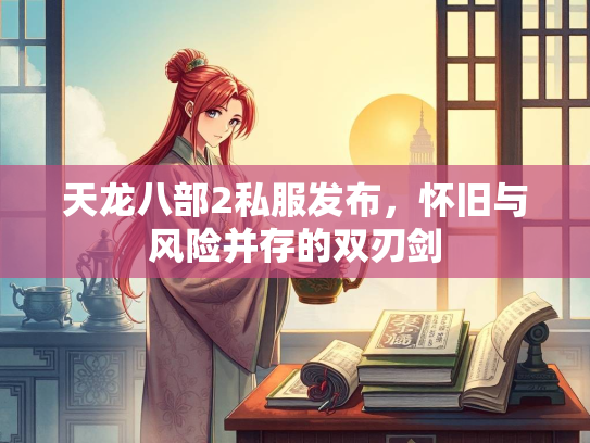 天龙八部2私服发布，怀旧与风险并存的双刃剑