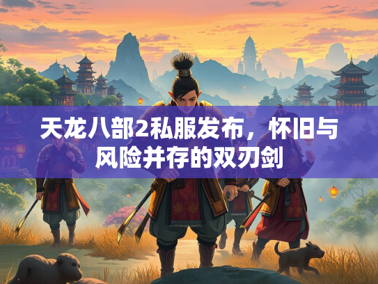 天龙八部2私服发布，怀旧与风险并存的双刃剑