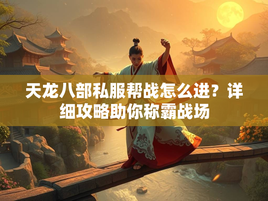 天龙八部私服帮战怎么进？详细攻略助你称霸战场