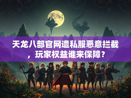 天龙八部官网遭私服恶意拦截，玩家权益谁来保障？