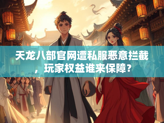 天龙八部官网遭私服恶意拦截，玩家权益谁来保障？  第4张