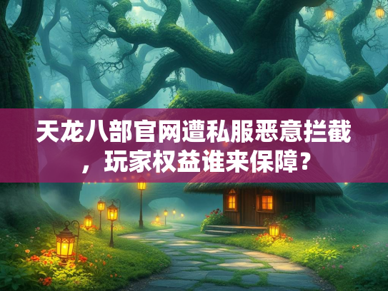 天龙八部官网遭私服恶意拦截，玩家权益谁来保障？