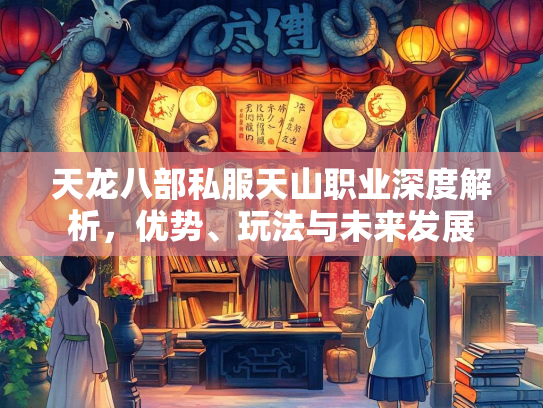 天龙八部私服天山职业深度解析，优势、玩法与未来发展