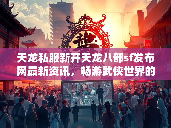 天龙私服新开天龙八部sf发布网最新资讯，畅游武侠世界的新选择