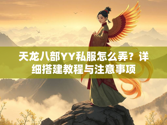 天龙八部YY私服怎么弄？详细搭建教程与注意事项