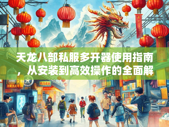 天龙八部私服多开器使用指南，从安装到高效操作的全面解析