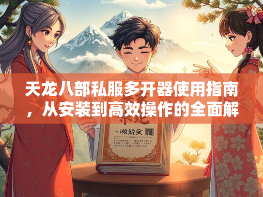 天龙八部私服多开器使用指南，从安装到高效操作的全面解析