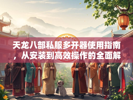 天龙八部私服多开器使用指南，从安装到高效操作的全面解析