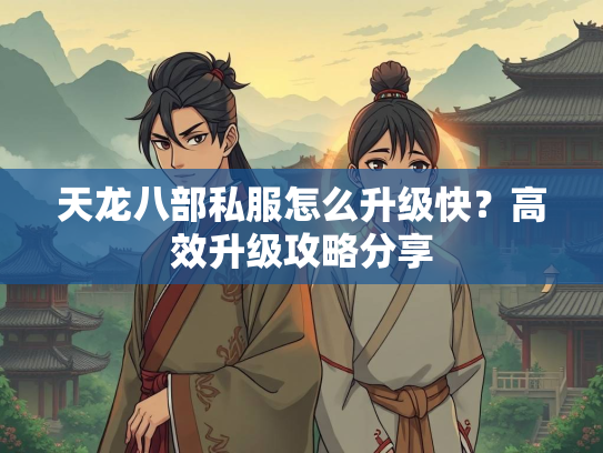 天龙八部私服怎么升级快？高效升级攻略分享