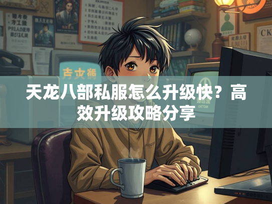 天龙八部私服怎么升级快？高效升级攻略分享