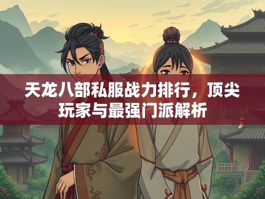 天龙八部私服战力排行，顶尖玩家与最强门派解析