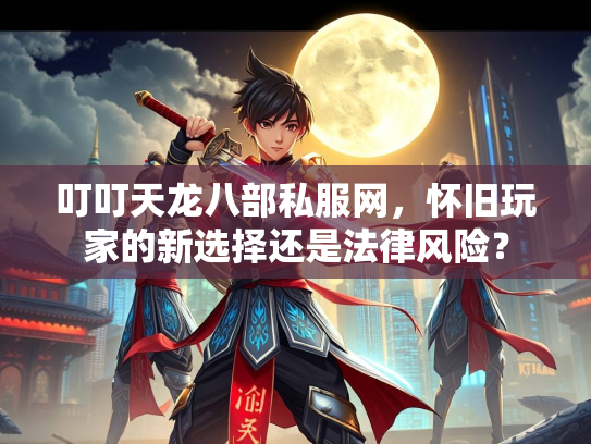 叮叮天龙八部私服网，怀旧玩家的新选择还是法律风险？