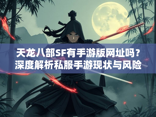 天龙八部SF有手游版网址吗？深度解析私服手游现状与风险