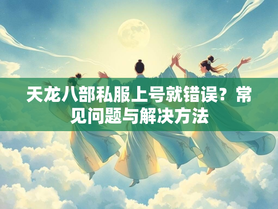 天龙八部私服上号就错误？常见问题与解决方法  第2张
