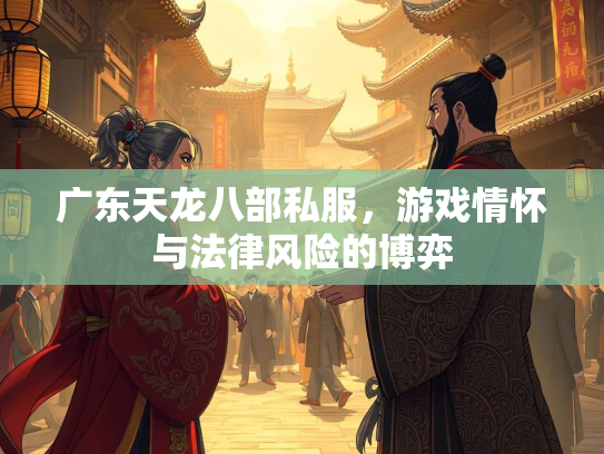 广东天龙八部私服，游戏情怀与法律风险的博弈
