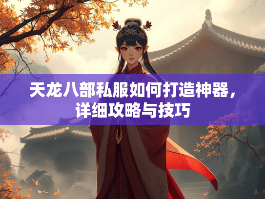 天龙八部私服如何打造神器，详细攻略与技巧