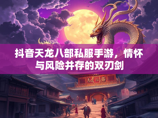 抖音天龙八部私服手游，情怀与风险并存的双刃剑
