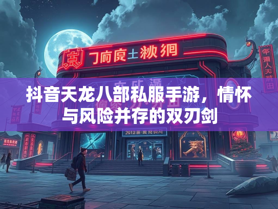 抖音天龙八部私服手游，情怀与风险并存的双刃剑