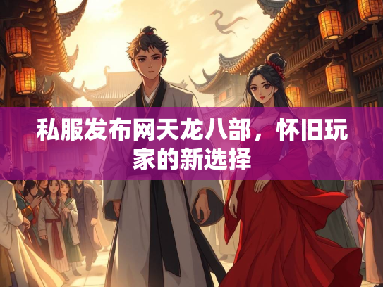 私服发布网天龙八部，怀旧玩家的新选择