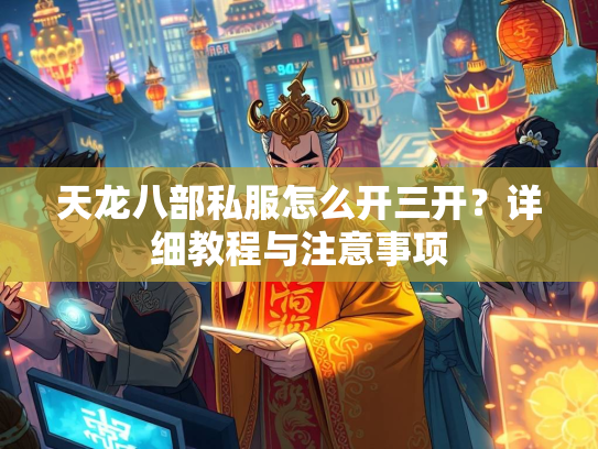 天龙八部私服怎么开三开？详细教程与注意事项