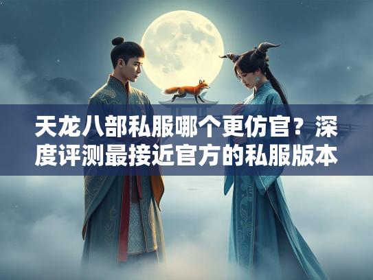 天龙八部私服哪个更仿官？深度评测最接近官方的私服版本